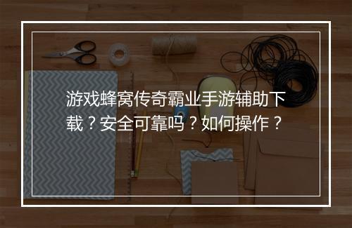 游戏蜂窝传奇霸业手游辅助下载？安全可靠吗？如何操作？