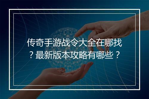传奇手游战令大全在哪找？最新版本攻略有哪些？