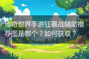 传奇世界手游狂暴战辅助推荐图是哪个？如何获取？