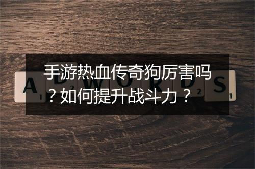 手游热血传奇狗厉害吗？如何提升战斗力？
