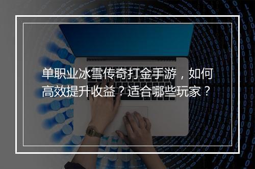 单职业冰雪传奇打金手游，如何高效提升收益？适合哪些玩家？