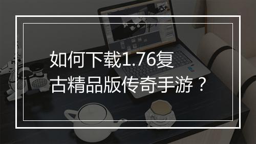 如何下载1.76复古精品版传奇手游？