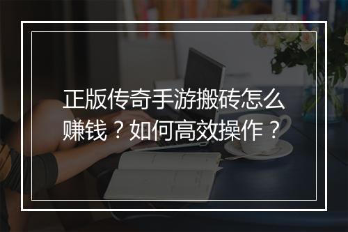 正版传奇手游搬砖怎么赚钱？如何高效操作？