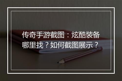 传奇手游截图：炫酷装备哪里找？如何截图展示？