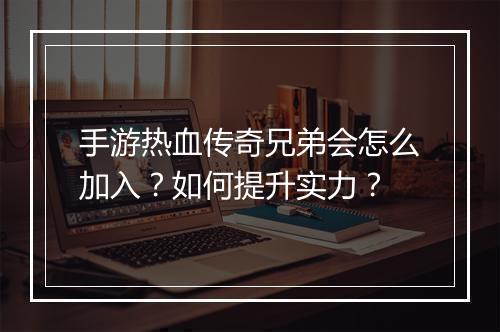 手游热血传奇兄弟会怎么加入？如何提升实力？