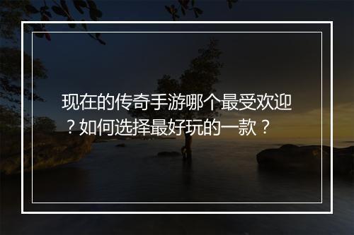 现在的传奇手游哪个最受欢迎？如何选择最好玩的一款？