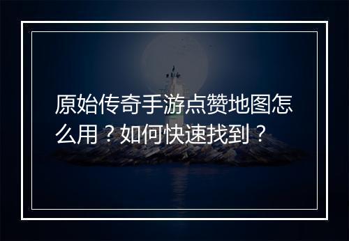 原始传奇手游点赞地图怎么用？如何快速找到？