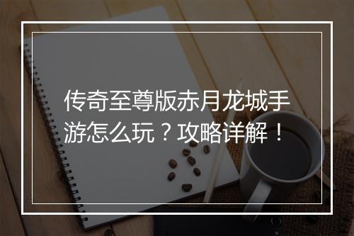 传奇至尊版赤月龙城手游怎么玩？攻略详解！