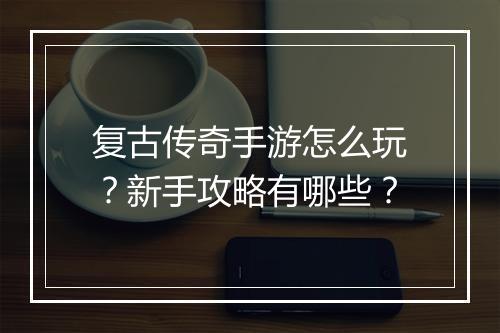 复古传奇手游怎么玩？新手攻略有哪些？