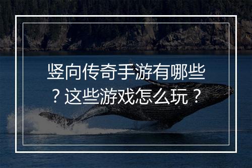 竖向传奇手游有哪些？这些游戏怎么玩？