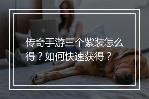 传奇手游三个紫装怎么得？如何快速获得？