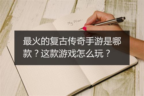 最火的复古传奇手游是哪款？这款游戏怎么玩？