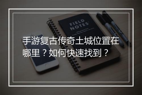 手游复古传奇土城位置在哪里？如何快速找到？