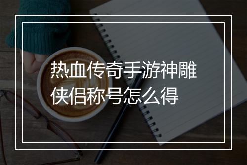 热血传奇手游神雕侠侣称号怎么得