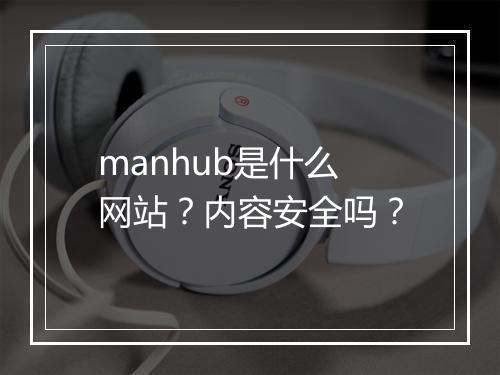 manhub是什么网站？内容安全吗？