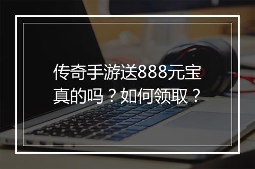 传奇手游送888元宝真的吗？如何领取？