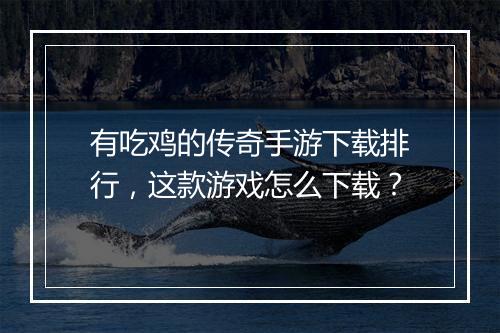 有吃鸡的传奇手游下载排行，这款游戏怎么下载？