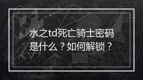 水之td死亡骑士密码是什么？如何解锁？