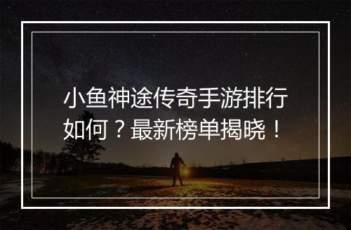 小鱼神途传奇手游排行如何？最新榜单揭晓！
