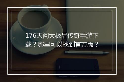 176天问大极品传奇手游下载？哪里可以找到官方版？