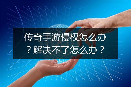 传奇手游侵权怎么办？解决不了怎么办？