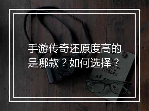 手游传奇还原度高的是哪款？如何选择？