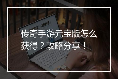 传奇手游元宝版怎么获得？攻略分享！