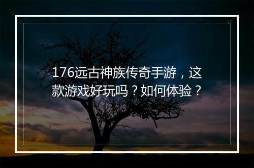 176远古神族传奇手游，这款游戏好玩吗？如何体验？