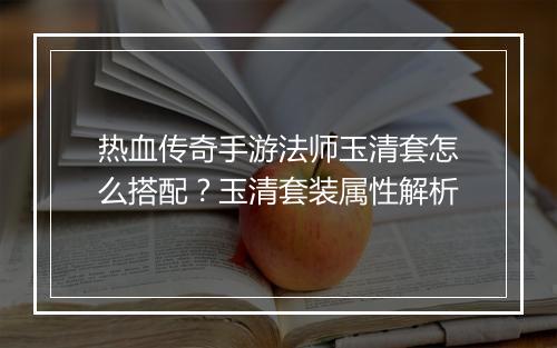 热血传奇手游法师玉清套怎么搭配？玉清套装属性解析