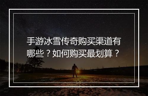 手游冰雪传奇购买渠道有哪些？如何购买最划算？