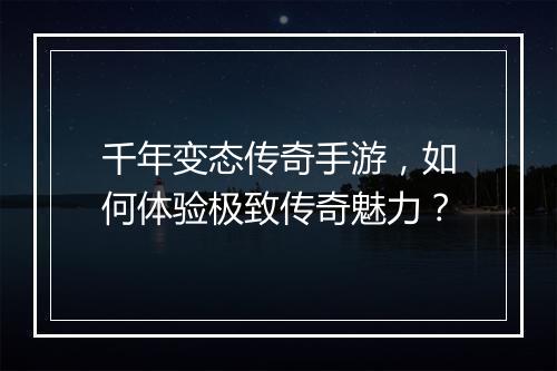 千年变态传奇手游，如何体验极致传奇魅力？