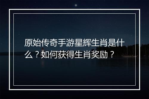 原始传奇手游星辉生肖是什么？如何获得生肖奖励？