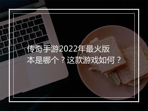 传奇手游2022年最火版本是哪个？这款游戏如何？