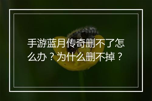 手游蓝月传奇删不了怎么办？为什么删不掉？