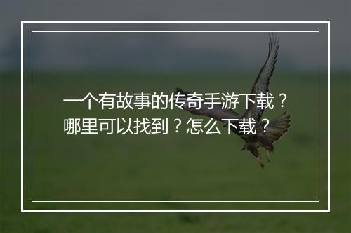一个有故事的传奇手游下载？哪里可以找到？怎么下载？