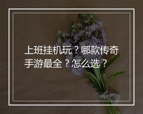 上班挂机玩？哪款传奇手游最全？怎么选？