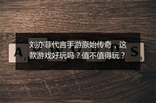 刘亦菲代言手游原始传奇，这款游戏好玩吗？值不值得玩？
