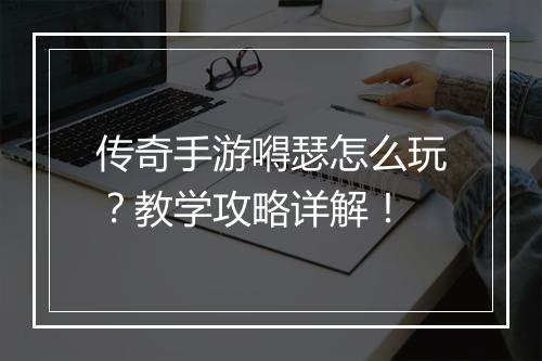 传奇手游嘚瑟怎么玩？教学攻略详解！