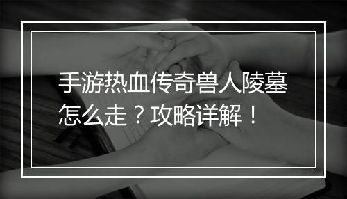 手游热血传奇兽人陵墓怎么走？攻略详解！