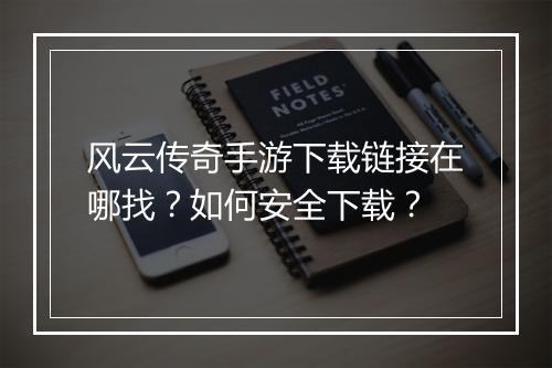 风云传奇手游下载链接在哪找？如何安全下载？