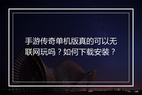 手游传奇单机版真的可以无联网玩吗？如何下载安装？
