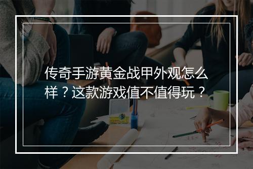 传奇手游黄金战甲外观怎么样？这款游戏值不值得玩？