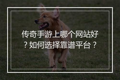 传奇手游上哪个网站好？如何选择靠谱平台？