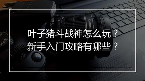 叶子猪斗战神怎么玩？新手入门攻略有哪些？