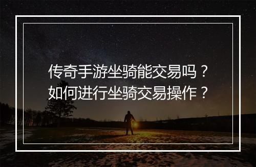 传奇手游坐骑能交易吗？如何进行坐骑交易操作？