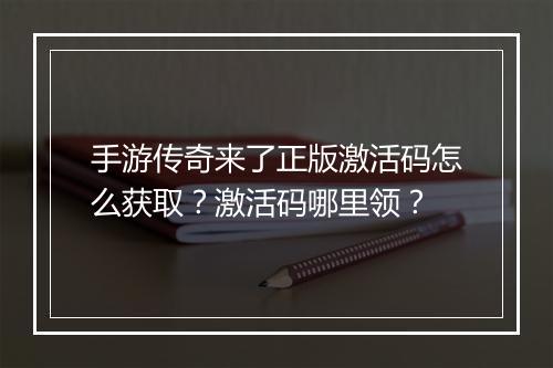 手游传奇来了正版激活码怎么获取？激活码哪里领？