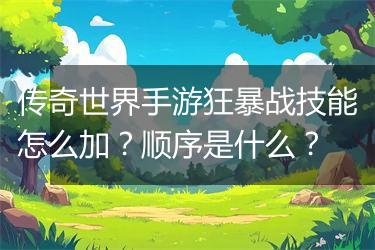 传奇世界手游狂暴战技能怎么加？顺序是什么？