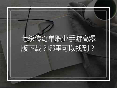 七杀传奇单职业手游高爆版下载？哪里可以找到？