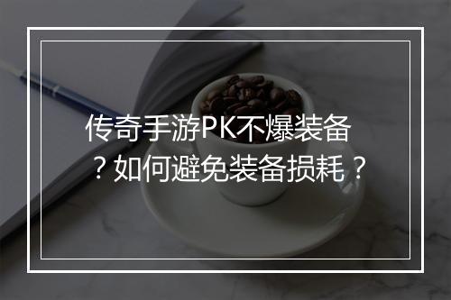 传奇手游PK不爆装备？如何避免装备损耗？
