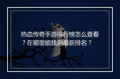 热血传奇手游排行榜怎么查看？在哪里能找到最新排名？